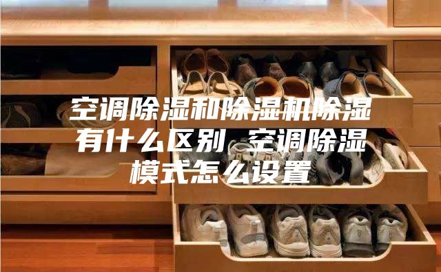 空調(diào)除濕和除濕機除濕有什么區(qū)別 空調(diào)除濕模式怎么設(shè)置