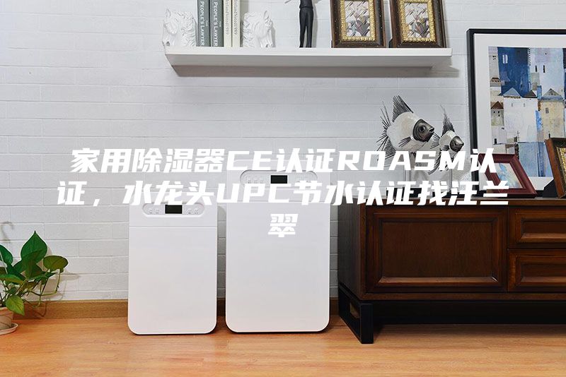 家用除濕器CE認證ROASM認證,水龍頭UPC節水認證找汪蘭翠