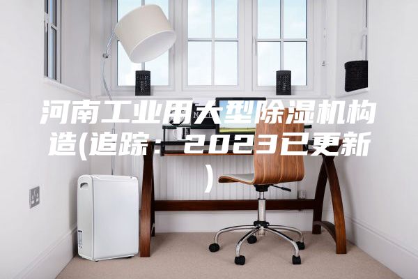 河南工業(yè)用大型除濕機(jī)構(gòu)造(追蹤：2023已更新)