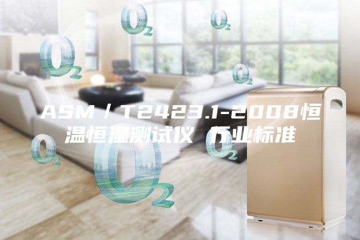 ASM/T2423.1-2008恒溫恒濕測試儀 行業(yè)標(biāo)準(zhǔn)