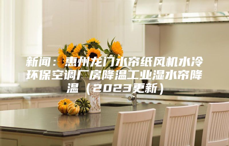 新聞：惠州龍門水簾紙風機水冷環保空調廠房降溫工業濕水簾降溫（2023更新）