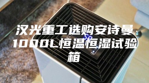 漢光重工選購(gòu)安詩(shī)曼1000L恒溫恒濕試驗(yàn)箱