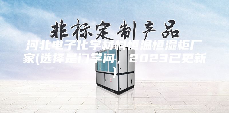 河北電子化學(xué)材料恒溫恒濕柜廠家(選擇是門學(xué)問(wèn)，2023已更新)