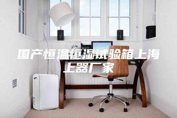 國(guó)產(chǎn)恒溫恒濕試驗(yàn)箱上海上器廠家
