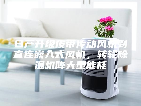 日產升級皮帶傳動風機到直連嵌入式風機，轉輪除濕機降大量能耗