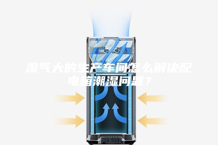 濕氣大的生產(chǎn)車間怎么解決配電箱潮濕問題?