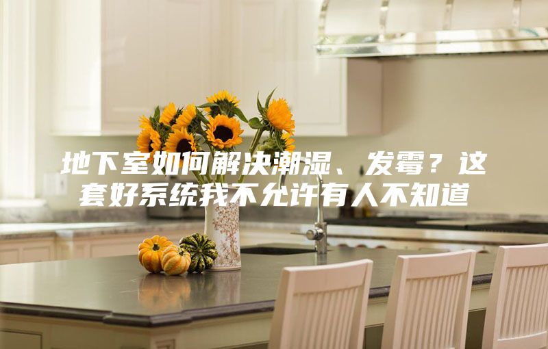 地下室如何解決潮濕、發(fā)霉?這套好系統(tǒng)我不允許有人不知道