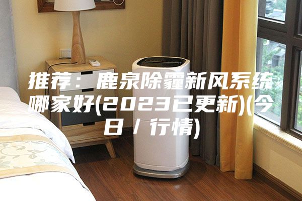推薦：鹿泉除霾新風系統哪家好(2023已更新)(今日／行情)