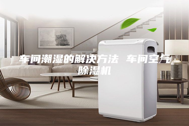 車間潮濕的解決方法 車間空氣除濕機