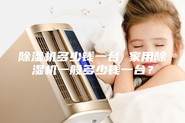 除濕機多少錢一臺 家用除濕機一般多少錢一臺？