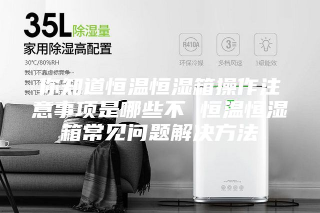 你知道恒溫恒濕箱操作注意事項(xiàng)是哪些不 恒溫恒濕箱常見(jiàn)問(wèn)題解決方法