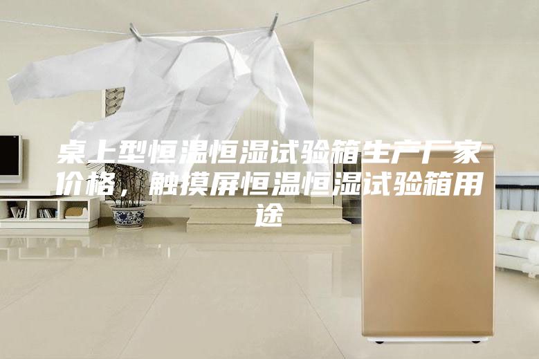 桌上型恒溫恒濕試驗(yàn)箱生產(chǎn)廠家價格,觸摸屏恒溫恒濕試驗(yàn)箱用途