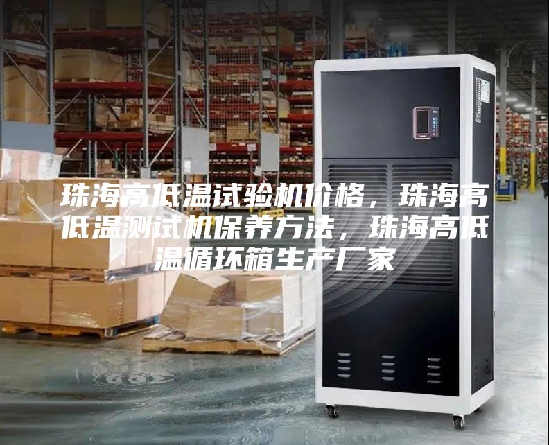 珠海高低溫試驗機價格，珠海高低溫測試機保養方法，珠海高低溫循環箱生產廠家
