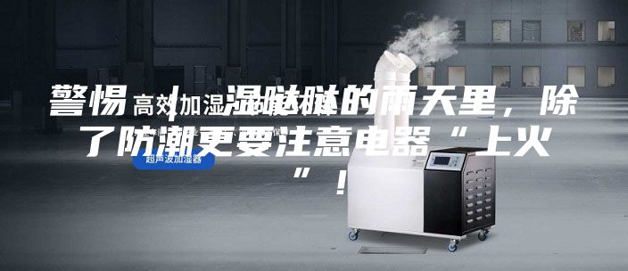 警惕 ｜ 濕噠噠的雨天里，除了防潮更要注意電器“上火”！